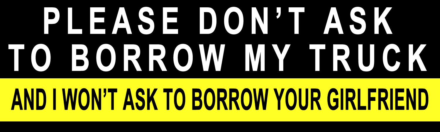 Please don't ask to borrow my truck and i won't ask to borrow your girlfriend Bumper Sticker, Magnet or Window Cling